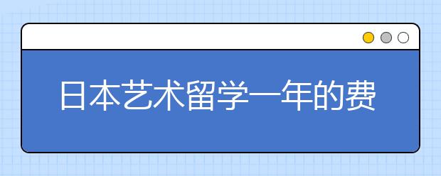 日本艺术留学一年的费用和申请材料