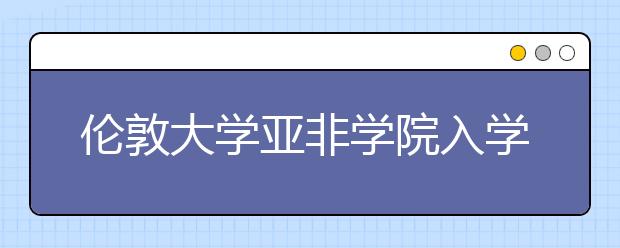 伦敦大学亚非学院入学条件