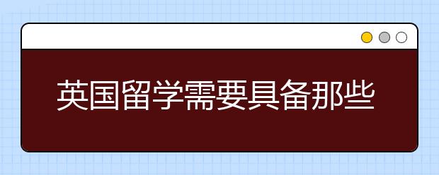 英国留学需要具备那些条件