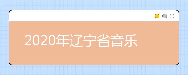 2020年辽宁省音乐舞蹈类专业统考考试说明（试行）