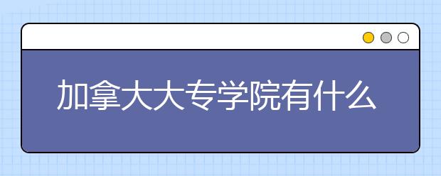 加拿大大专学院有什么优势