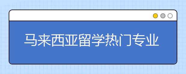 马来西亚留学热门专业一览