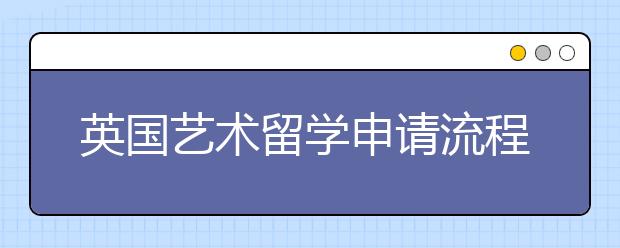 英国艺术留学申请流程是什么