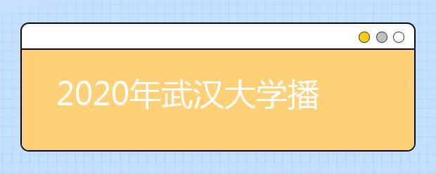 2020年武汉大学播音与主持艺术专业招生计划