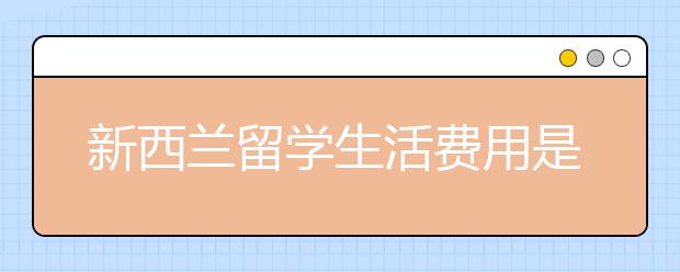 新西兰留学生活费用是多少？