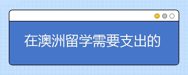 在澳洲留学需要支出的费用明细