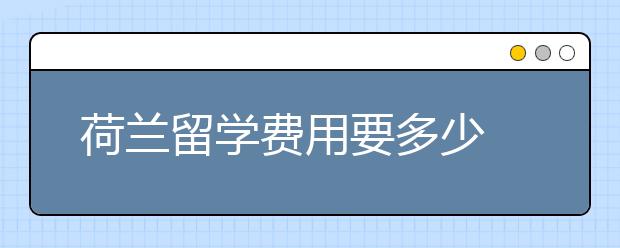 荷兰留学费用要多少