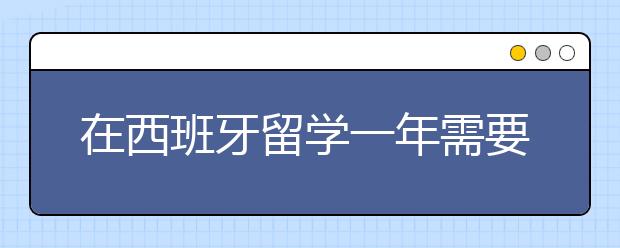 在西班牙留学一年需要多少钱