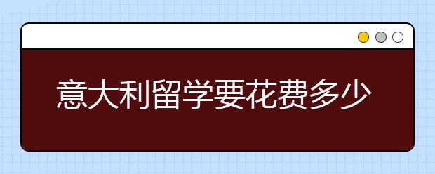 意大利留学要花费多少钱