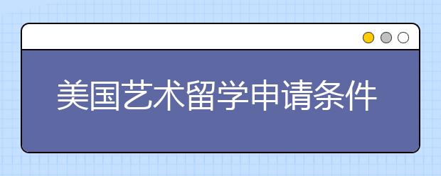 美国艺术留学申请条件一览