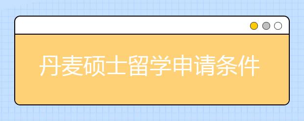 丹麦硕士留学申请条件一览