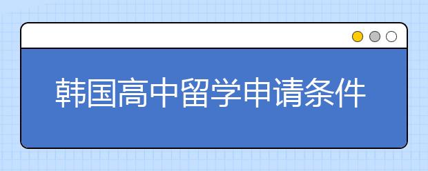 韩国高中留学申请条件及优势