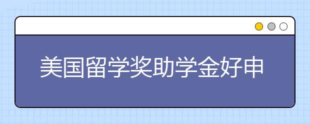 美国留学奖助学金好申请吗？