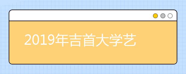 2019年吉首大学艺术类本科专业录取分数线