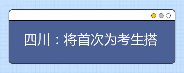 四川：将首次为考生搭建直播平台，带你了解全国高校招生政策