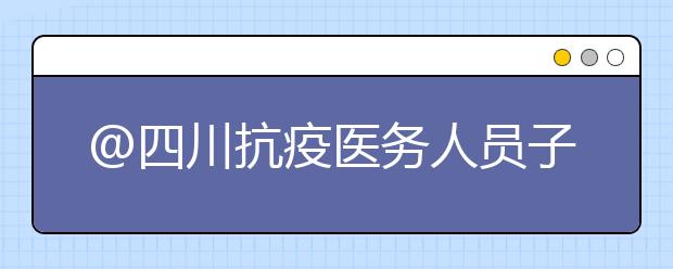 @四川抗疫医务人员子女，高考志愿填报咨询20日起申请报名