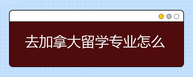 去加拿大留学专业怎么选