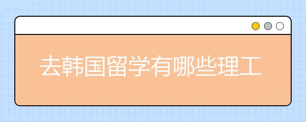 去韩国留学有哪些理工专业可以选择