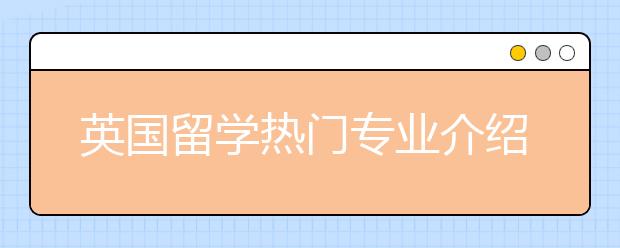 英国留学热门专业介绍以及选择专业注意