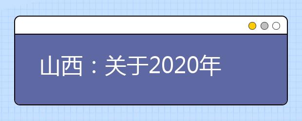 山西：关于2020年高职院校单独招生增加三所高职院校进行招生并延长考生网上填报志愿时间的公告