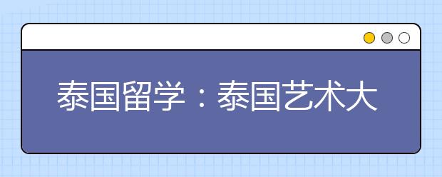 泰国留学：泰国艺术大学怎么样?