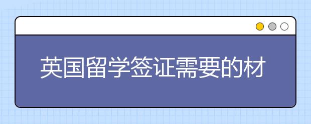 英国留学签证需要的材料以及需要注意