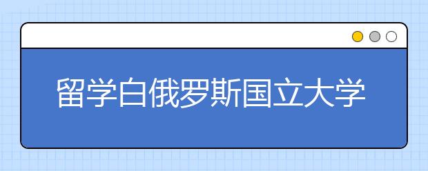 留学白俄罗斯国立大学优势