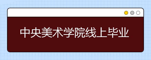 中央美术学院线上毕业展今日开幕