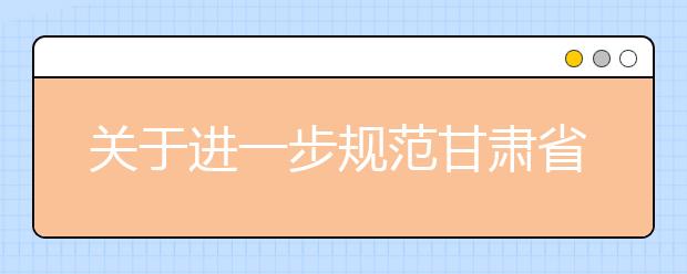 关于进一步规范甘肃省普通高校艺术类专业考试工作的通知