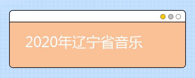 2020年辽宁省音乐舞蹈类专业统考考试说明（试行）