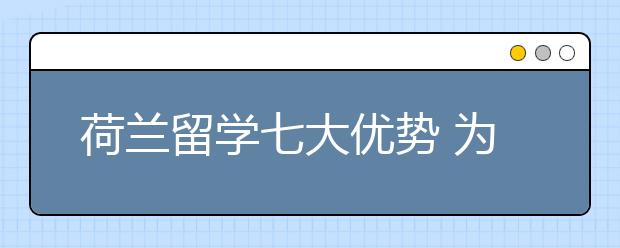 荷兰留学七大优势 为什么选择去荷兰读研