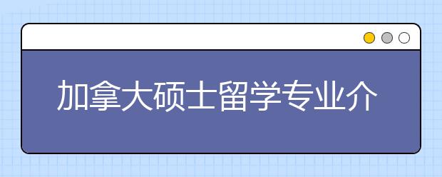 加拿大硕士留学专业介绍