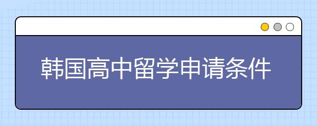 韩国高中留学申请条件及优势一览