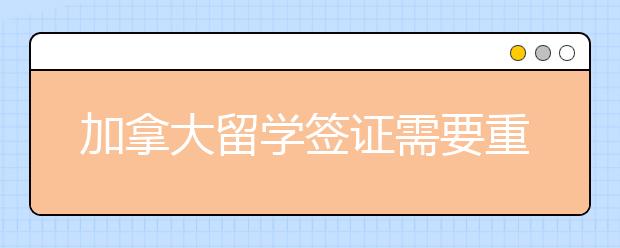 加拿大留学签证需要重视哪些