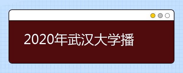 2020年武汉大学播音与主持艺术专业招生计划