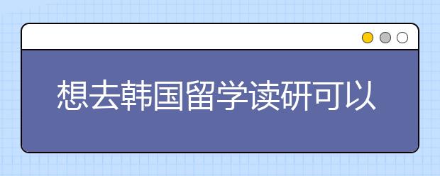 想去韩国留学读研可以用什么途径