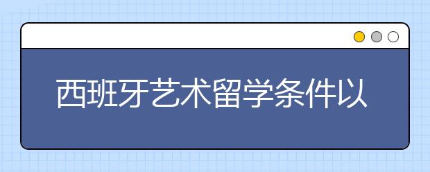 西班牙艺术留学条件以及相关内容介绍