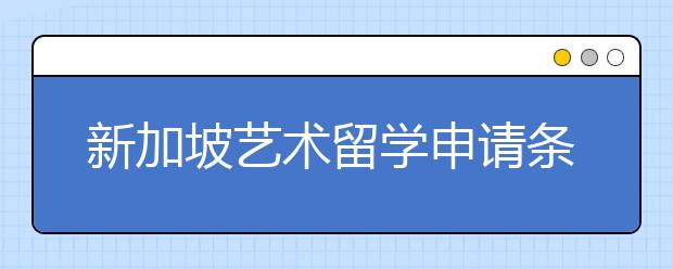 新加坡艺术留学申请条件及优势