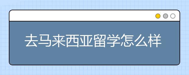 去马来西亚留学怎么样 有什么优势