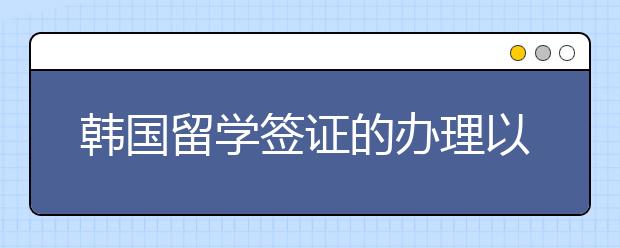 韩国留学签证的办理以及续签手续