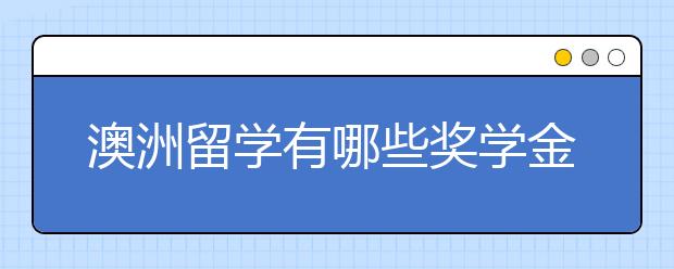 澳洲留学有哪些奖学金