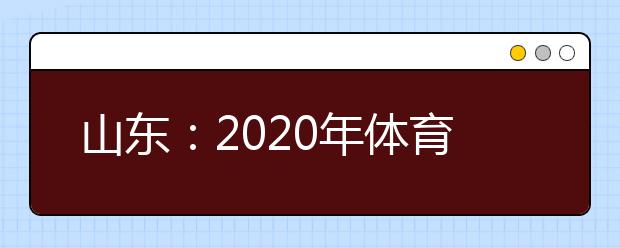 山东：2020年体育单招文化考试考生须知