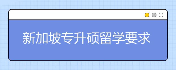 新加坡专升硕留学要求