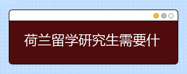 荷兰留学研究生需要什么条件