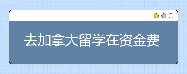 去加拿大留学在资金费用上要留意的