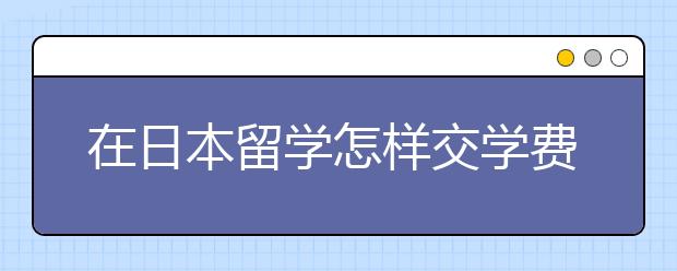 在日本留学怎样交学费