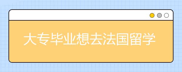 大专毕业想去法国留学可以吗？