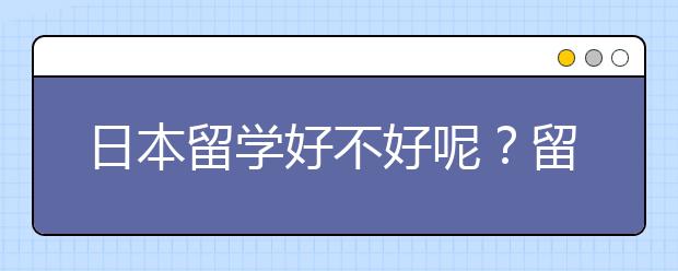 日本留学好不好呢？留学的优势