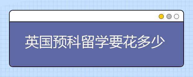 英国预科留学要花多少钱