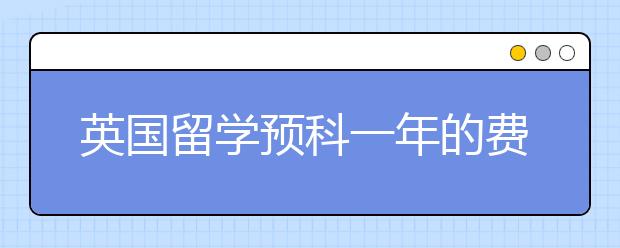 英国留学预科一年的费用明细